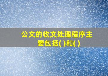 公文的收文处理程序主要包括( )和( )